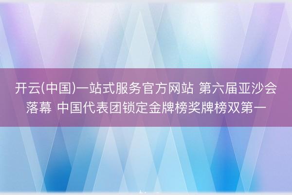 开云(中国)一站式服务官方网站 第六届亚沙会落幕 中国代表团锁定金牌榜奖牌榜双第一