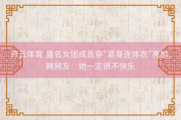 开云体育 盛名女团成员穿“紧身连体衣”亮相，韩网友：她一定很不快乐