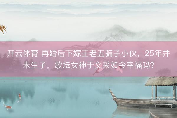 开云体育 再婚后下嫁王老五骗子小伙，25年并未生子，歌坛女神于文采如今幸福吗？