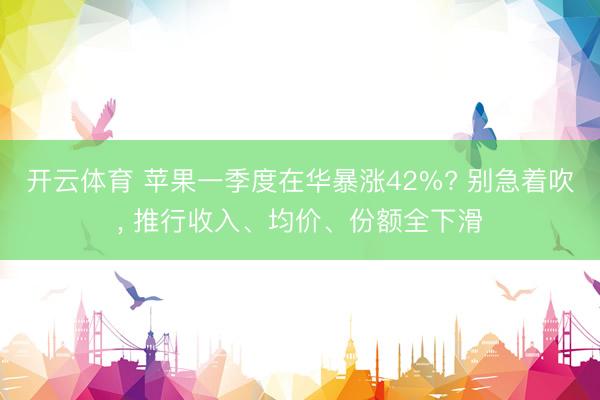 开云体育 苹果一季度在华暴涨42%? 别急着吹， 推行收入、均价、份额全下滑
