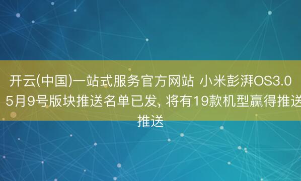 开云(中国)一站式服务官方网站 小米彭湃OS3.0: 5月9号版块推送名单已发, 将有19款机型赢得推送
