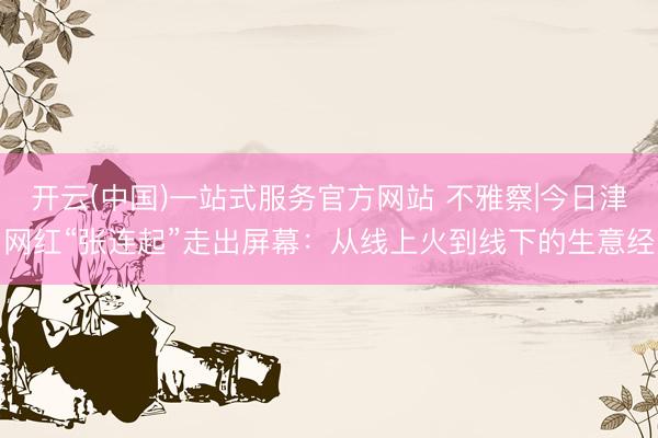 开云(中国)一站式服务官方网站 不雅察|今日津网红“张连起”走出屏幕：从线上火到线下的生意经