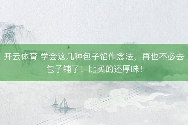 开云体育 学会这几种包子馅作念法,再也不必去包子铺了!比买的还厚味!