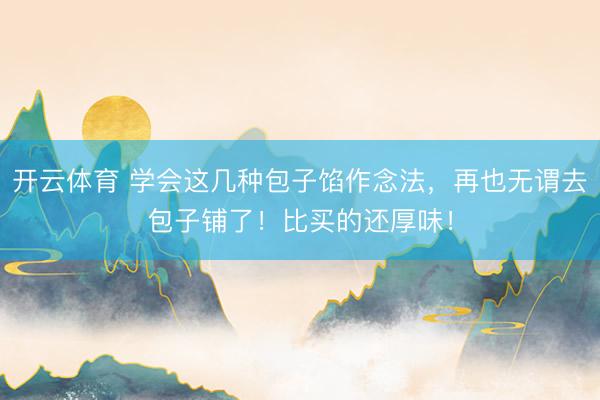 开云体育 学会这几种包子馅作念法,再也无谓去包子铺了!比买的还厚味!
