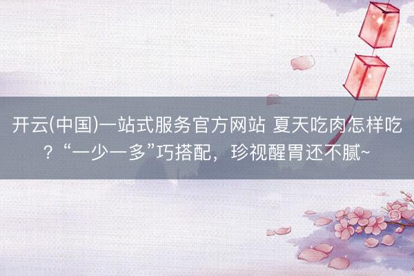 开云(中国)一站式服务官方网站 夏天吃肉怎样吃？“一少一多”巧搭配，珍视醒胃还不腻~