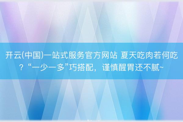 开云(中国)一站式服务官方网站 夏天吃肉若何吃?“一少一多”巧搭配,谨慎醒胃还不腻~