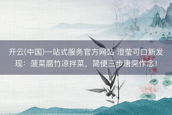 开云(中国)一站式服务官方网站 澄莹可口新发现:菠菜腐竹凉拌菜,简便三步唐突作念!