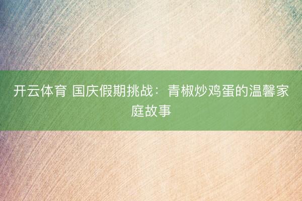 开云体育 国庆假期挑战:青椒炒鸡蛋的温馨家庭故事