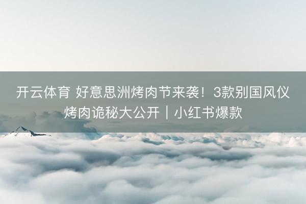 开云体育 好意思洲烤肉节来袭！3款别国风仪烤肉诡秘大公开｜小红书爆款