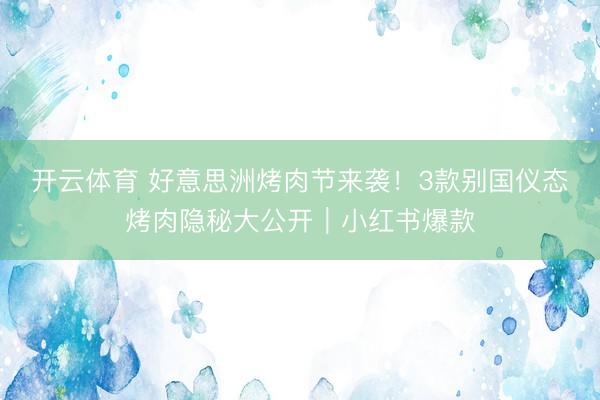 开云体育 好意思洲烤肉节来袭！3款别国仪态烤肉隐秘大公开｜小红书爆款