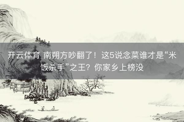 开云体育 南朔方吵翻了！这5说念菜谁才是“米饭杀手”之王？你家乡上榜没