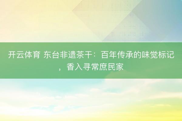 开云体育 东台非遗茶干：百年传承的味觉标记，香入寻常庶民家