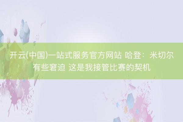 开云(中国)一站式服务官方网站 哈登：米切尔有些窘迫 这是我接管比赛的契机