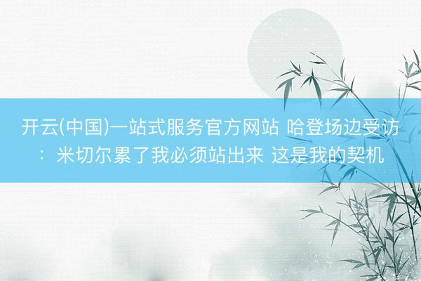 开云(中国)一站式服务官方网站 哈登场边受访：米切尔累了我必须站出来 这是我的契机