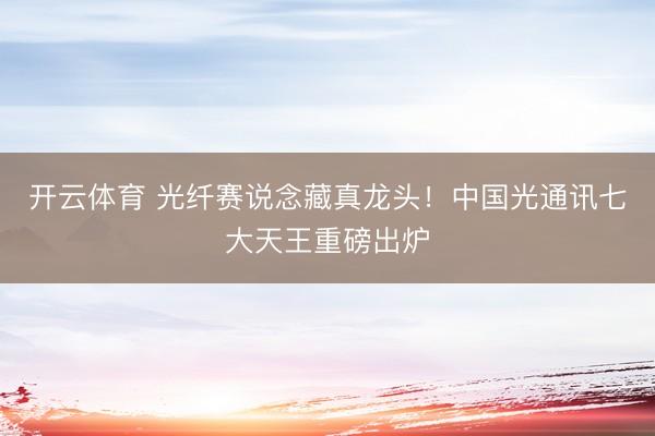 开云体育 光纤赛说念藏真龙头！中国光通讯七大天王重磅出炉