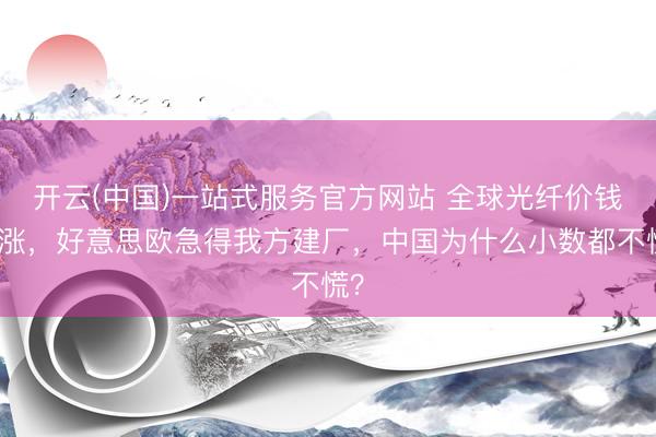 开云(中国)一站式服务官方网站 全球光纤价钱暴涨，好意思欧急得我方建厂，中国为什么小数都不慌？