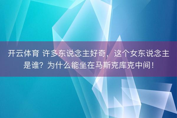开云体育 许多东说念主好奇，这个女东说念主是谁？为什么能坐在马斯克库克中间！