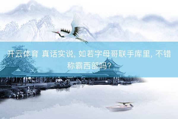 开云体育 真话实说， 如若字母哥联手库里， 不错称霸西部吗?