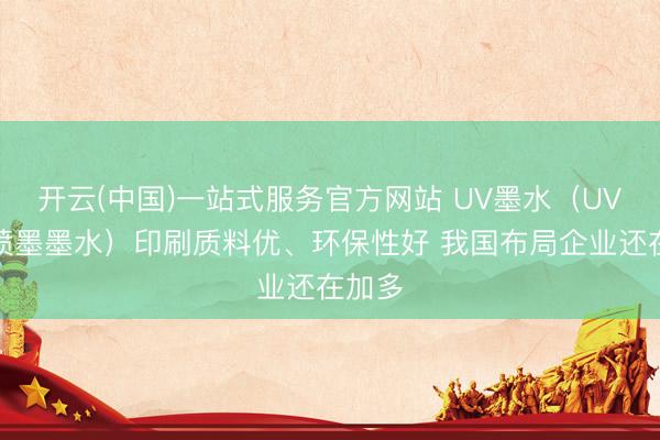开云(中国)一站式服务官方网站 UV墨水（UV数码喷墨墨水）印刷质料优、环保性好 我国布局企业还在加多