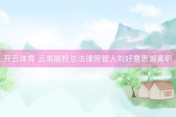 开云体育 云南能投总法律照管人刘好意思湖离职