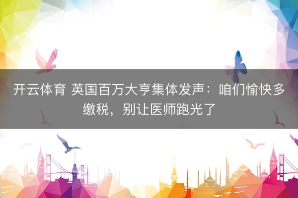 开云体育 英国百万大亨集体发声：咱们愉快多缴税，别让医师跑光了