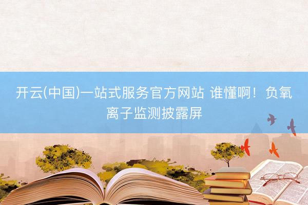 开云(中国)一站式服务官方网站 谁懂啊！负氧离子监测披露屏
