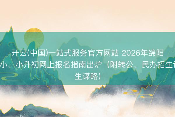 开云(中国)一站式服务官方网站 2026年绵阳幼升小、小升初网上报名指南出炉（附转公、民办招生谋略）