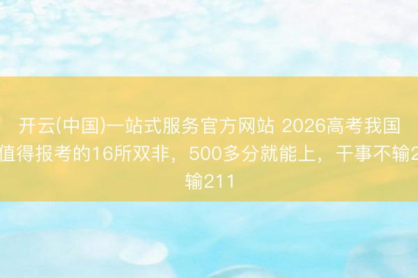 开云(中国)一站式服务官方网站 2026高考我国最值得报考的16所双非，500多分就能上，干事不输211