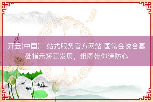 开云(中国)一站式服务官方网站 国常会说合基础指示矫正发展，组图带你谨防心