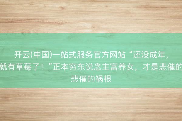 开云(中国)一站式服务官方网站 “还没成年，脖子就有草莓了！”正本穷东说念主富养女，才是悲催的祸根