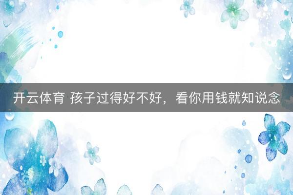 开云体育 孩子过得好不好，看你用钱就知说念