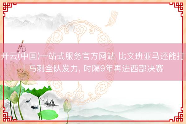 开云(中国)一站式服务官方网站 比文班亚马还能打! 马刺全队发力， 时隔9年再进西部决赛