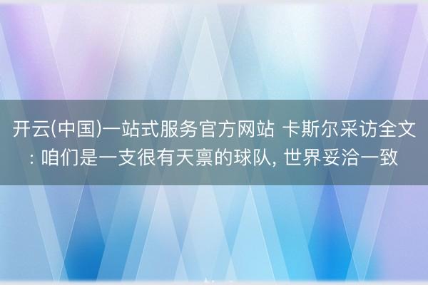 开云(中国)一站式服务官方网站 卡斯尔采访全文: 咱们是一支很有天禀的球队, 世界妥洽一致