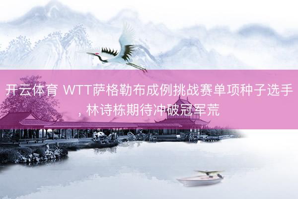 开云体育 WTT萨格勒布成例挑战赛单项种子选手， 林诗栋期待冲破冠军荒