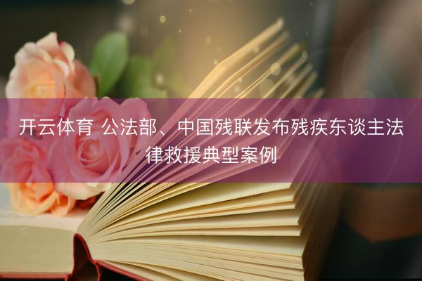 开云体育 公法部、中国残联发布残疾东谈主法律救援典型案例