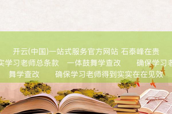 开云(中国)一站式服务官方网站 石泰峰在贵州调研时强调　　落实学习老师总条款　一体鼓舞学查改　　确保学习老师得到实实在在见效