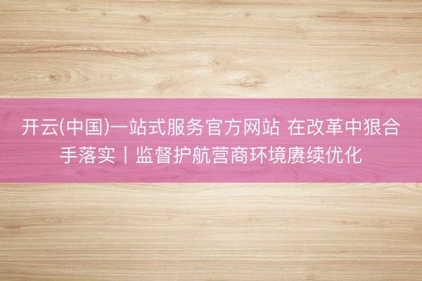 开云(中国)一站式服务官方网站 在改革中狠合手落实丨监督护航营商环境赓续优化