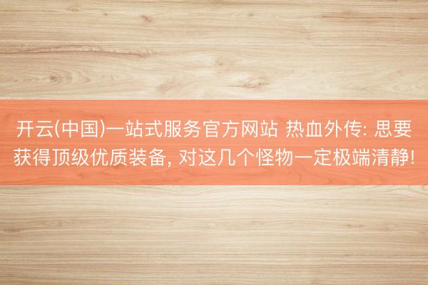 开云(中国)一站式服务官方网站 热血外传: 思要获得顶级优质装备， 对这几个怪物一定极端清静!
