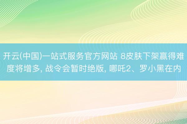 开云(中国)一站式服务官方网站 8皮肤下架赢得难度将增多， 战令会暂时绝版， 哪吒2、罗小黑在内