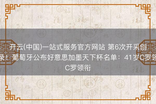 开云(中国)一站式服务官方网站 第6次开采创记录！葡萄牙公布好意思加墨天下杯名单：41岁C罗领衔