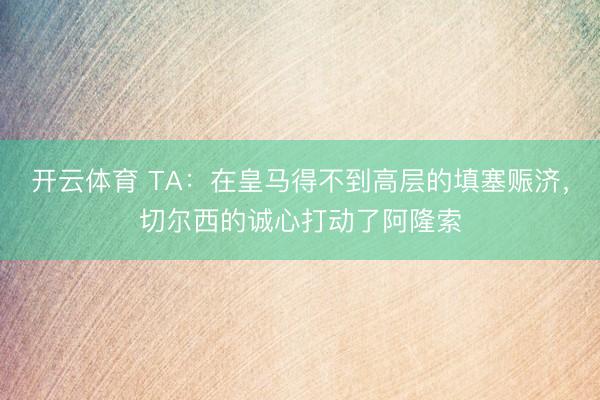开云体育 TA：在皇马得不到高层的填塞赈济，切尔西的诚心打动了阿隆索