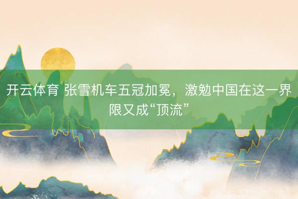 开云体育 张雪机车五冠加冕，激勉中国在这一界限又成“顶流”
