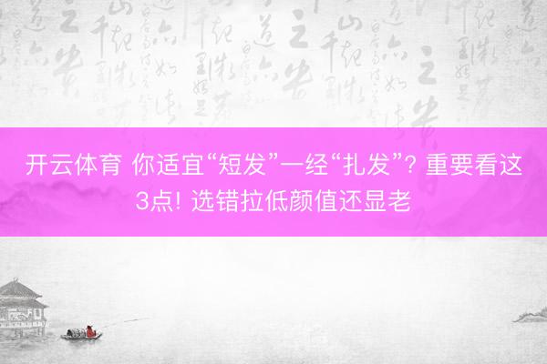 开云体育 你适宜“短发”一经“扎发”? 重要看这3点! 选错拉低颜值还显老