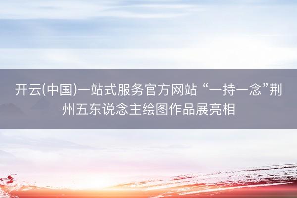 开云(中国)一站式服务官方网站 “一持一念”荆州五东说念主绘图作品展亮相