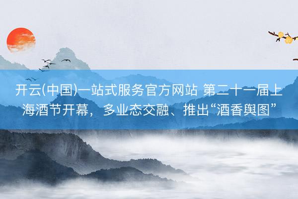 开云(中国)一站式服务官方网站 第二十一届上海酒节开幕，多业态交融、推出“酒香舆图”