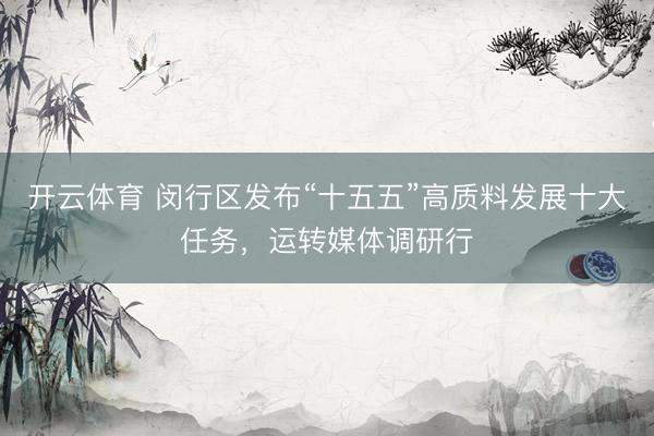 开云体育 闵行区发布“十五五”高质料发展十大任务，运转媒体调研行