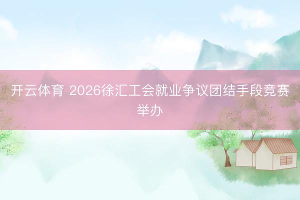 开云体育 2026徐汇工会就业争议团结手段竞赛举办