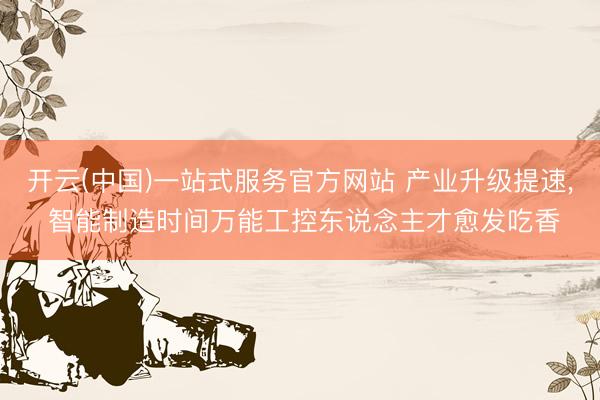 开云(中国)一站式服务官方网站 产业升级提速， 智能制造时间万能工控东说念主才愈发吃香