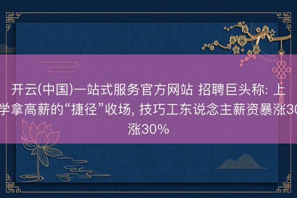 开云(中国)一站式服务官方网站 招聘巨头称: 上大学拿高薪的“捷径”收场， 技巧工东说念主薪资暴涨30%