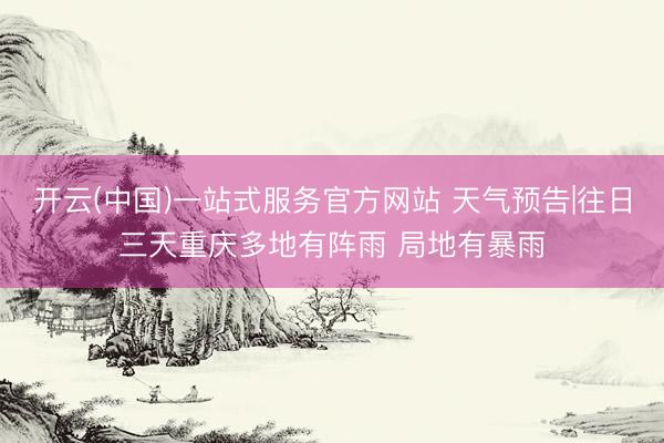 开云(中国)一站式服务官方网站 天气预告|往日三天重庆多地有阵雨 局地有暴雨